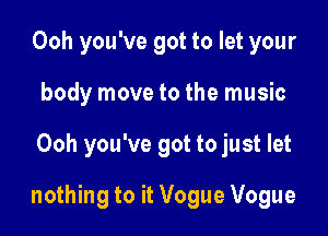 Ooh you've got to let your
body move to the music

Ooh you've got to just let

nothing to it Vogue Vogue