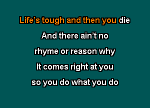 Lifeys tough and then you die
And there ainyt no

rhyme or reason why

It comes right at you

so you do what you do