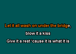 Let it all wash on under the bridge,

blow it a kiss

Give it a rest cause it is what it is