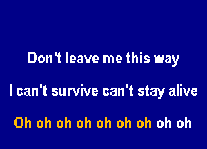 Don't leave me this way

I can't survive can't stay alive

Oh oh oh oh oh oh oh oh oh