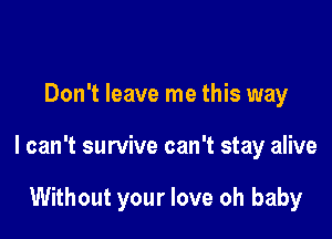 Don't leave me this way

I can't survive can't stay alive

Without your love oh baby