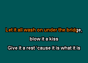 Let it all wash on under the bridge,

blow it a kiss

Give it a rest cause it is what it is