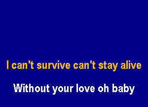 I can't survive can't stay alive

Without your love oh baby