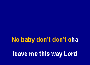 No baby don't don't cha

leave me this way Lord