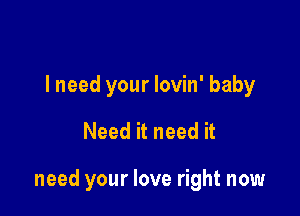 lneed your lovin' baby

Need it need it

need your love right now