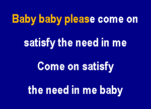 Baby baby please come on
satisfythe need in me

Come on satisfy

the need in me baby