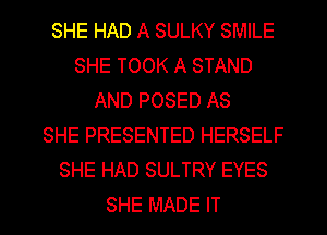 SHE HAD A SULKY SMILE
SHE TOOK A STAND
AND POSED AS
SHE PRESENTED HERSELF
SHE HAD SULTRY EYES
SHE MADE IT