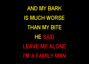 AND MY BARK
IS MUCH WORSE
THAN MY BITE

HE SAID
LEAVE ME ALONE
I'M A FAMILY MAN