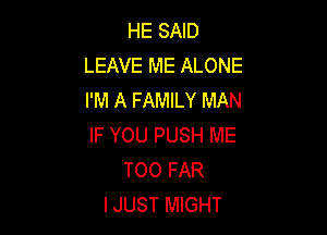 HE SAID
LEAVE ME ALONE
I'M A FAMILY MAN

IF YOU PUSH ME
TOO FAR
IJUST MIGHT