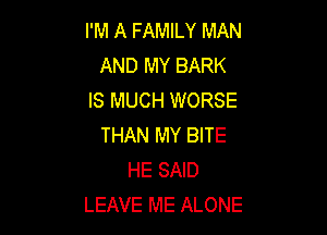 I'M A FAMILY MAN
AND MY BARK
IS MUCH WORSE

THAN MY BITE
HE SAID
LEAVE ME ALONE