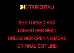 (INSTRUMENTAL)

SHE TURNED AND
TOSSED HER HEAD
UNLIKE HER OPENING MOVE
OR FINAL EXIT LINE