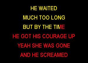 HE WAITED
MUCH T00 LONG
BUT BY THE TIME
HE GOT HIS COURAGE UP
YEAH SHE WAS GONE
AND HE SCREAMED