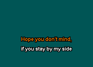 Hope you don,t mind,

if you stay by my side