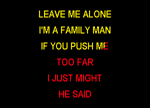 LEAVE ME ALONE
I'M A FAMILY MAN
IF YOU PUSH ME

TOO FAR
IJUST MIGHT
HE SAID