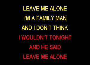 LEAVE ME ALONE
I'M A FAMILY MAN
AND I DON'T THINK

I WOULDN'T TONIGHT
AND HE SAID
LEAVE ME ALONE