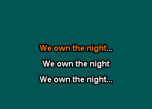 We own the night...
We own the night

We own the night...