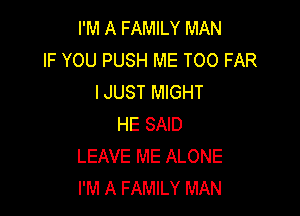 I'M A FAMILY MAN
IF YOU PUSH ME TOO FAR
IJUST MIGHT

HE SAID
LEAVE ME ALONE
I'M A FAMILY MAN