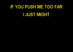 IF YOU PUSH ME TOO FAR
IJUST MIGHT