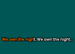 We own the night, We own the night...