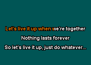 Lefs live it up when we,re together

Nothing lasts forever

So let's live it up,just do whatever...