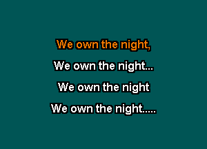 We own the night,
We own the night...
We own the night

We own the night .....