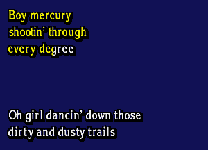 Boy mercury
shootin' thIough
every degree

Oh girl dancin' down those
dirtyand dusty trails
