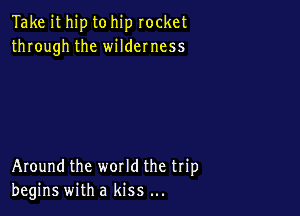 Take ithip to hip rocket
through the wildemess

Around the world the trip
begins with a kiss