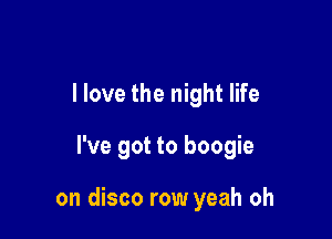 I love the night life

I've got to boogie

on disco row yeah oh