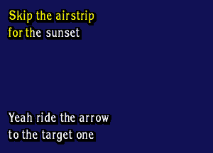 Skip the airstrip
for the sunset

Yeah ride the arrow
tothe target one