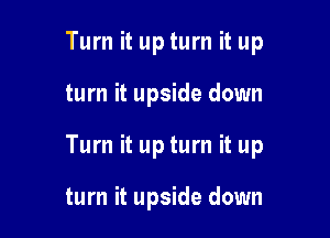Turn it up turn it up

turn it upside down

Turn it up turn it up

turn it upside down