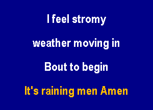 I feel stromy

weather moving in

Bout to begin

It's raining men Amen