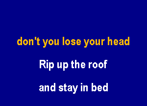 don't you lose your head

Rip up the roof
and stay in bed
