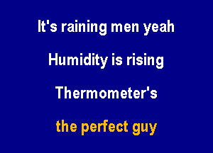 It's raining men yeah
Humidity is rising

Thermometer's

the perfect guy