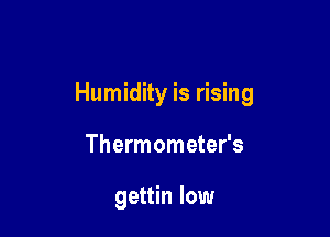 Humidity is rising

Thermometer's

gettin low