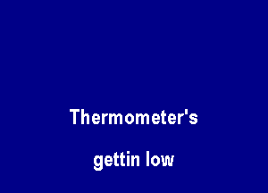 Thermometer's

gettin low