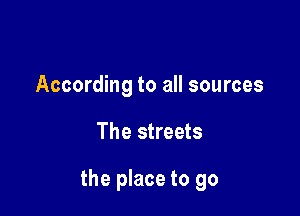 According to all sources

The streets

the place to go