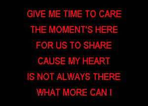 GIVE ME TIME TO CARE
THE MOMENT'S HERE
FOR US TO SHARE
CAUSE MY HEART
IS NOT ALWAYS THERE

WHAT MORE CAN I l