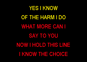 YES I KNOW
OF THE HARM I DO
WHAT MORE CAN I

SAY TO YOU
NOW I HOLD THIS LINE
I KNOW THE CHOICE