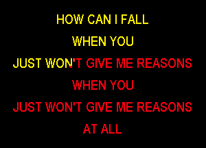 HOW CAN I FALL
WHEN YOU
JUST WON'T GIVE ME REASONS

WHEN YOU
JUST WON'T GIVE ME REASONS
AT ALL