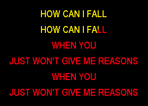 HOW CAN I FALL
HOW CAN I FALL
WHEN YOU

JUST WON'T GIVE ME REASONS
WHEN YOU
JUST WON'T GIVE ME REASONS