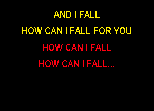 AND I FALL
HOW CAN I FALL FOR YOU
HOW CAN I FALL

HOW CAN I FALL...