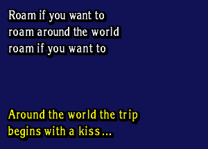 Roam if you want to
roam around the world
roam if you want to

Around the world the trip
begins with a kiss