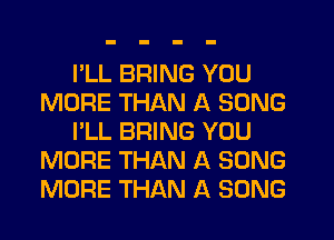 PLL BRING YOU
MORE THAN A SONG
I'LL BRING YOU
MORE THAN A SONG
MORE THAN A SONG