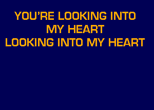 YOU'RE LOOKING INTO
MY HEART
LOOKING INTO MY HEART