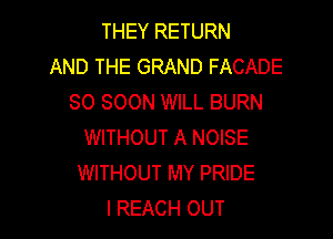 THEY RETURN
AND THE GRAND FACADE
SO SOON WILL BURN

WITHOUT A NOISE
WITHOUT MY PRIDE
I REACH OUT