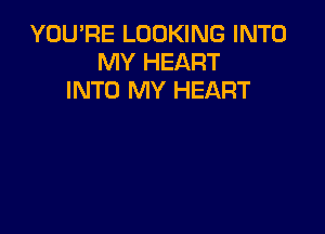 YOU'RE LOOKING INTO
MY HEART
INTO MY HEART