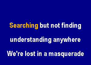 Searching but not finding

understanding anywhere

We're lost in a masquerade