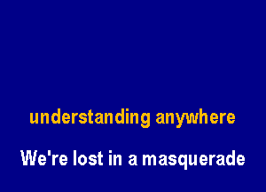 understanding anywhere

We're lost in a masquerade