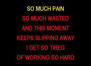 SO MUCH PAIN
SO MUCH WASTED
AND THIS MOMENT

KEEPS SLIPPING AWAY
I GET SO TIRED
OF WORKING SO HARD