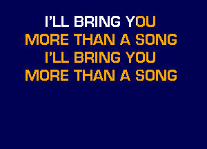 I'LL BRING YOU
MORE THAN A SONG
I'LL BRING YOU

MORE THAN A SONG